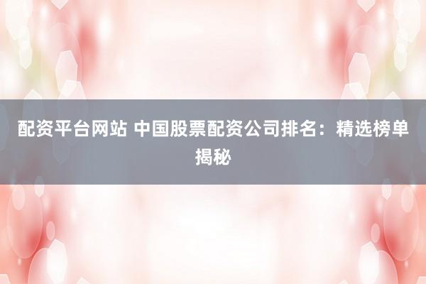 配资平台网站 中国股票配资公司排名：精选榜单揭秘