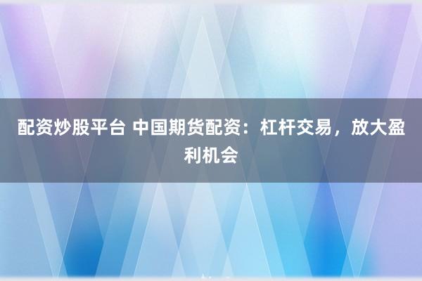 配资炒股平台 中国期货配资：杠杆交易，放大盈利机会