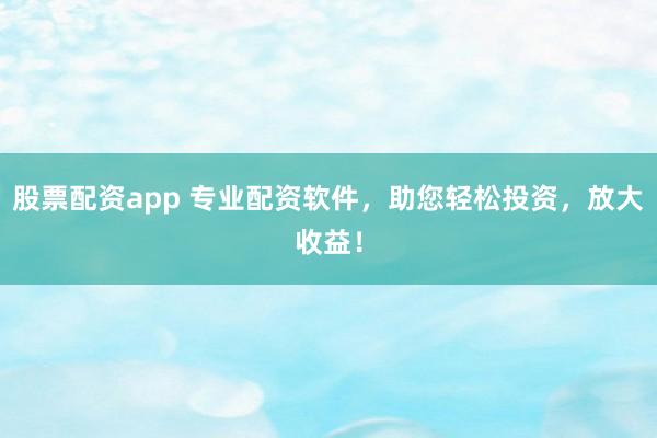 股票配资app 专业配资软件，助您轻松投资，放大收益！