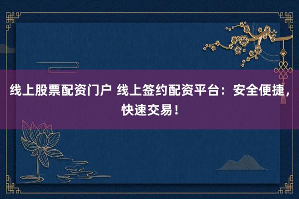 线上股票配资门户 线上签约配资平台：安全便捷，快速交易！