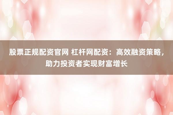 股票正规配资官网 杠杆网配资：高效融资策略，助力投资者实现财富增长