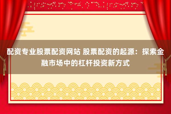 配资专业股票配资网站 股票配资的起源：探索金融市场中的杠杆投资新方式