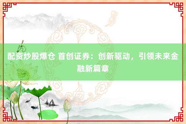 配资炒股爆仓 首创证券：创新驱动，引领未来金融新篇章
