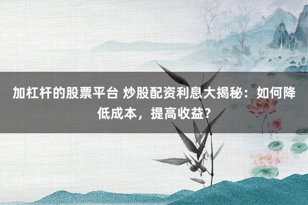 加杠杆的股票平台 炒股配资利息大揭秘：如何降低成本，提高收益？