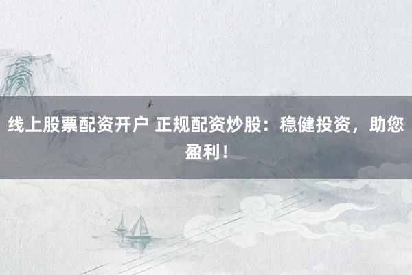 线上股票配资开户 正规配资炒股：稳健投资，助您盈利！