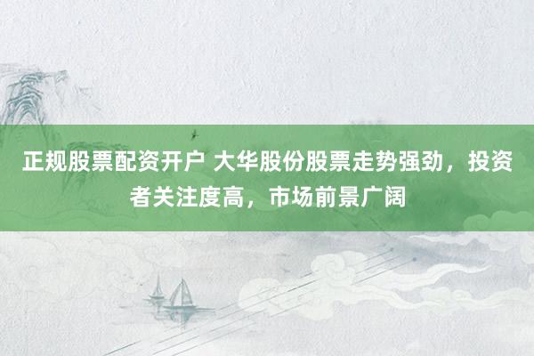 正规股票配资开户 大华股份股票走势强劲，投资者关注度高，市场前景广阔