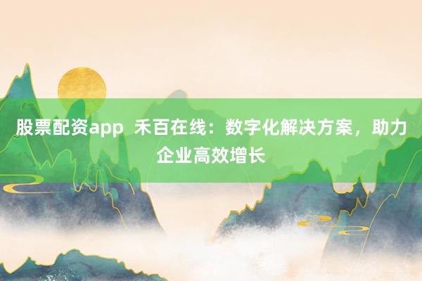 股票配资app  禾百在线：数字化解决方案，助力企业高效增长