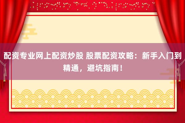 配资专业网上配资炒股 股票配资攻略：新手入门到精通，避坑指南！