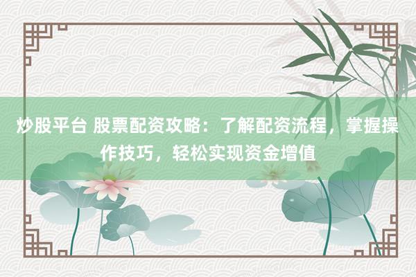 炒股平台 股票配资攻略：了解配资流程，掌握操作技巧，轻松实现资金增值