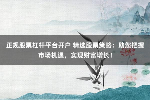 正规股票杠杆平台开户 精选股票策略：助您把握市场机遇，实现财富增长！