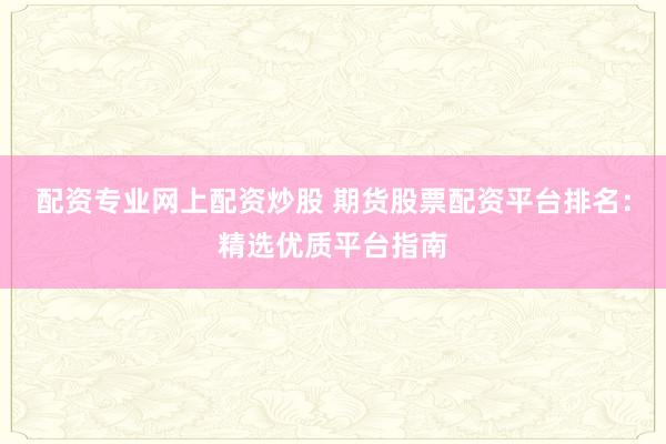 配资专业网上配资炒股 期货股票配资平台排名：精选优质平台指南