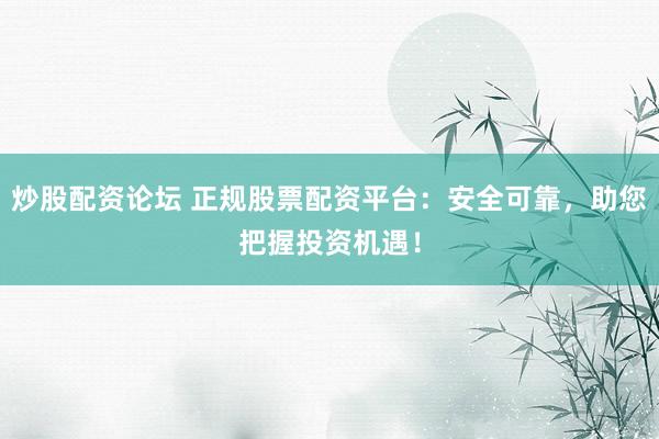 炒股配资论坛 正规股票配资平台：安全可靠，助您把握投资机遇！