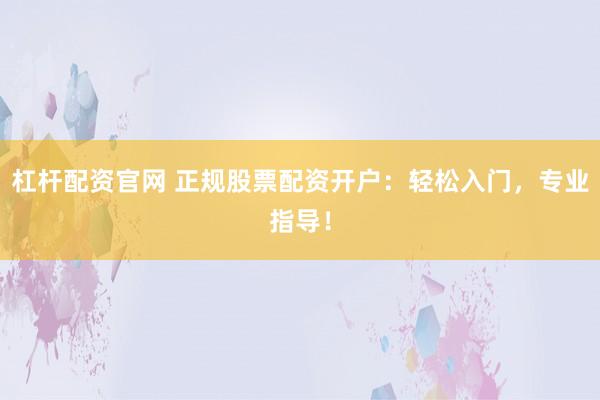 杠杆配资官网 正规股票配资开户：轻松入门，专业指导！