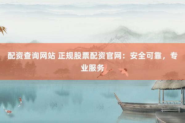 配资查询网站 正规股票配资官网：安全可靠，专业服务