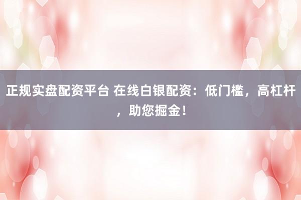 正规实盘配资平台 在线白银配资：低门槛，高杠杆，助您掘金！