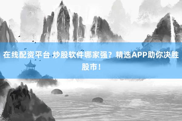 在线配资平台 炒股软件哪家强？精选APP助你决胜股市！