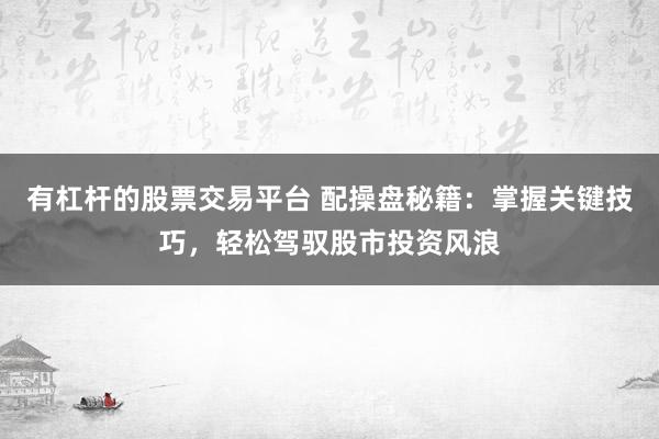 有杠杆的股票交易平台 配操盘秘籍：掌握关键技巧，轻松驾驭股市投资风浪