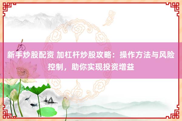 新手炒股配资 加杠杆炒股攻略：操作方法与风险控制，助你实现投资增益