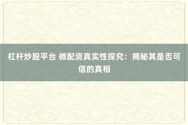 杠杆炒股平台 微配资真实性探究：揭秘其是否可信的真相