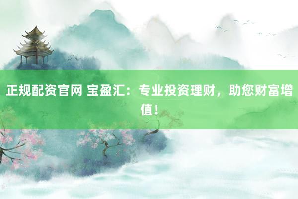 正规配资官网 宝盈汇：专业投资理财，助您财富增值！