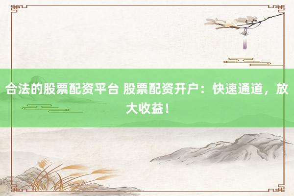 合法的股票配资平台 股票配资开户：快速通道，放大收益！