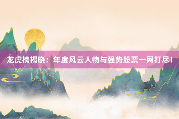 龙虎榜揭晓：年度风云人物与强势股票一网打尽！