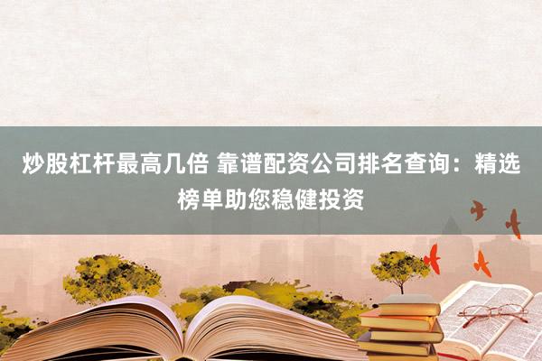 炒股杠杆最高几倍 靠谱配资公司排名查询：精选榜单助您稳健投资