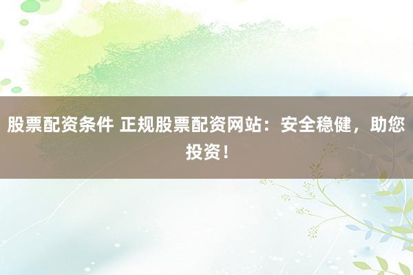 股票配资条件 正规股票配资网站：安全稳健，助您投资！