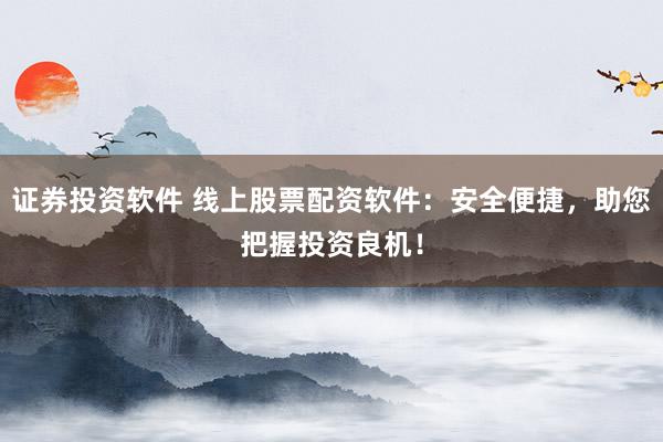 证券投资软件 线上股票配资软件：安全便捷，助您把握投资良机！