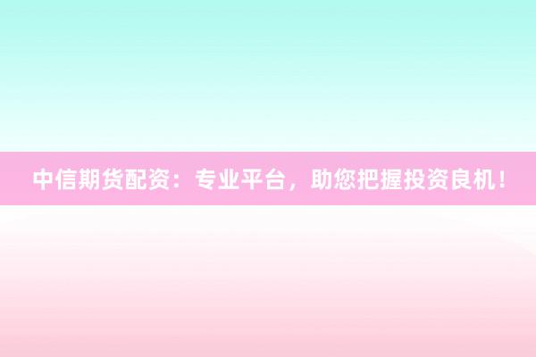 中信期货配资：专业平台，助您把握投资良机！