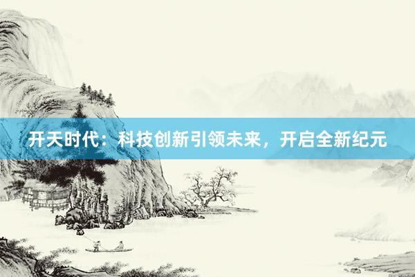 开天时代：科技创新引领未来，开启全新纪元