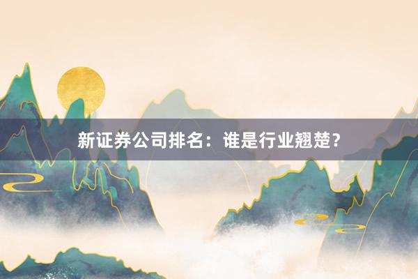 新证券公司排名：谁是行业翘楚？