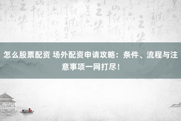 怎么股票配资 场外配资申请攻略：条件、流程与注意事项一网打尽！