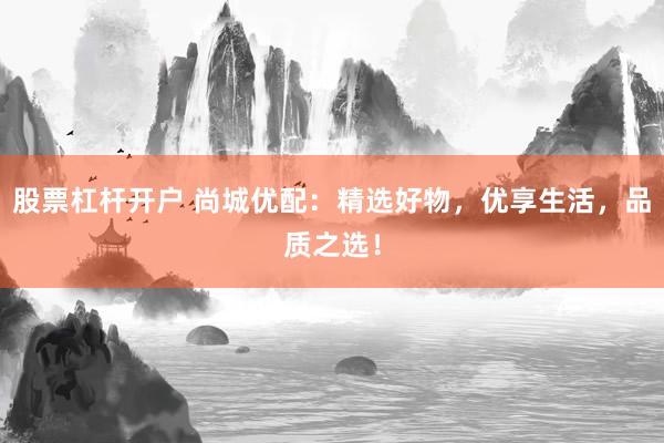 股票杠杆开户 尚城优配：精选好物，优享生活，品质之选！
