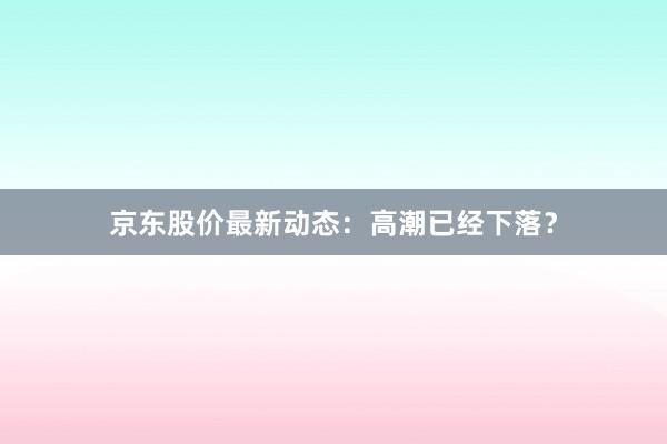 京东股价最新动态：高潮已经下落？