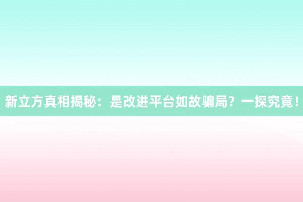 新立方真相揭秘：是改进平台如故骗局？一探究竟！