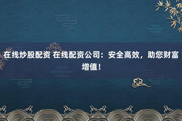 在线炒股配资 在线配资公司：安全高效，助您财富增值！