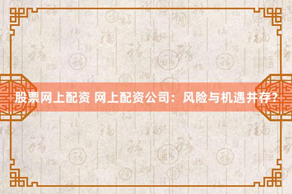 股票网上配资 网上配资公司：风险与机遇并存？