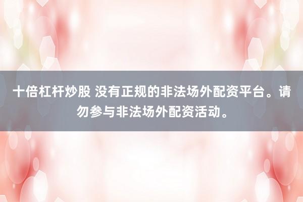 十倍杠杆炒股 没有正规的非法场外配资平台。请勿参与非法场外配资活动。