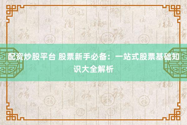 配资炒股平台 股票新手必备：一站式股票基础知识大全解析