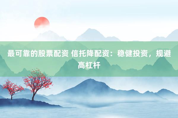 最可靠的股票配资 信托降配资：稳健投资，规避高杠杆