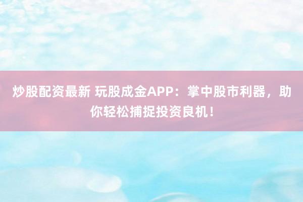 炒股配资最新 玩股成金APP：掌中股市利器，助你轻松捕捉投资良机！