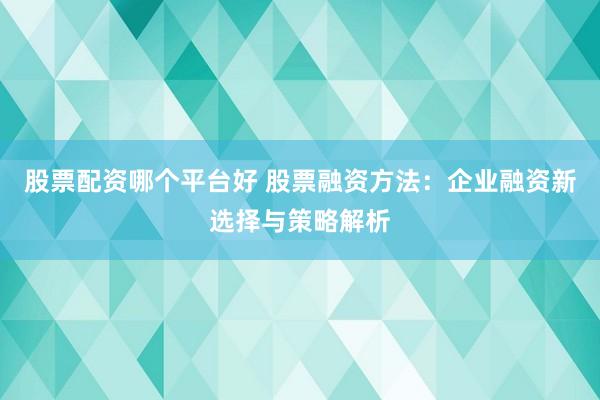 股票配资哪个平台好 股票融资方法：企业融资新选择与策略解析