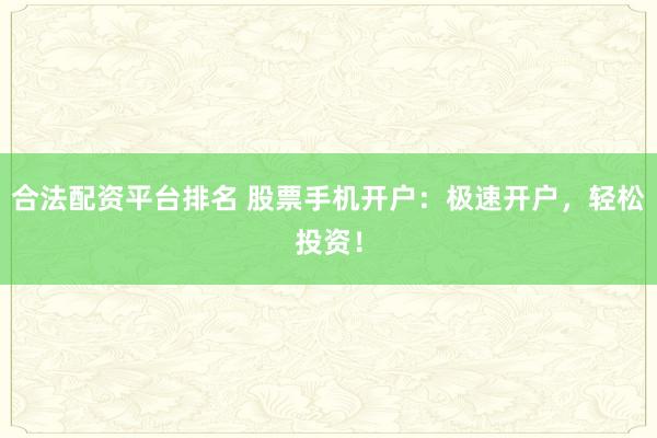 合法配资平台排名 股票手机开户：极速开户，轻松投资！
