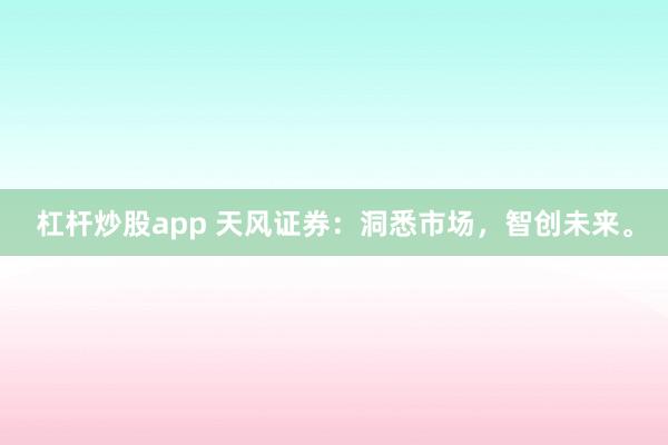 杠杆炒股app 天风证券：洞悉市场，智创未来。