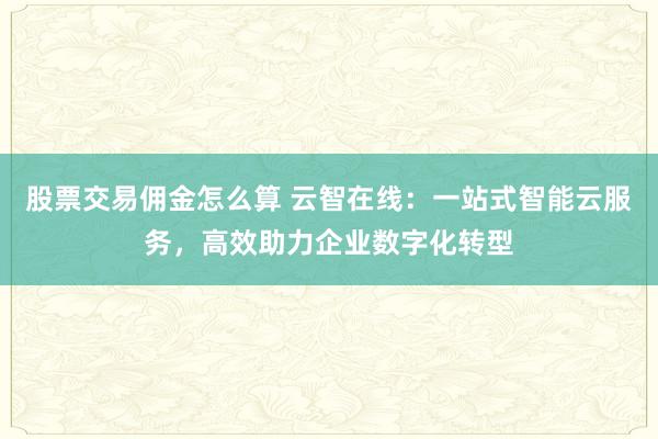 股票交易佣金怎么算 云智在线：一站式智能云服务，高效助力企业数字化转型