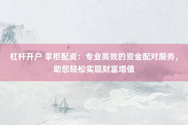 杠杆开户 掌柜配资：专业高效的资金配对服务，助您轻松实现财富增值