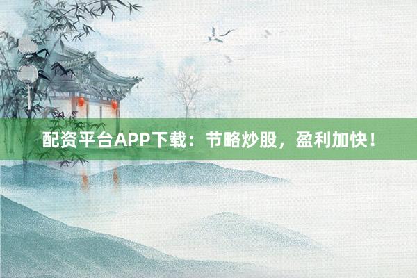 配资平台APP下载：节略炒股，盈利加快！