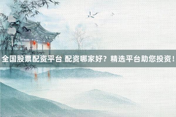 全国股票配资平台 配资哪家好？精选平台助您投资！