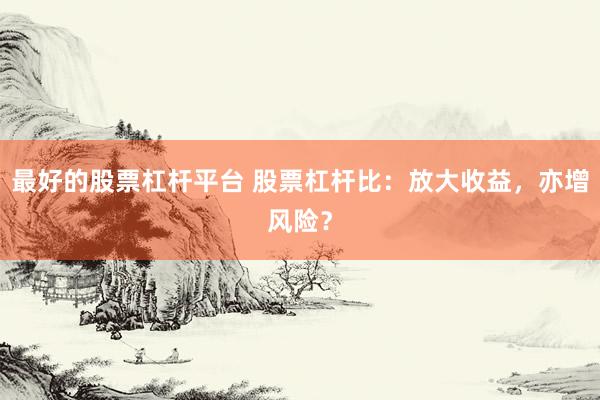 最好的股票杠杆平台 股票杠杆比：放大收益，亦增风险？